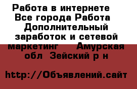 Работа в интернете  - Все города Работа » Дополнительный заработок и сетевой маркетинг   . Амурская обл.,Зейский р-н